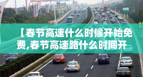 【春节高速什么时候开始免费,春节高速路什么时间开始免费】