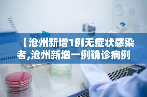 【沧州新增1例无症状感染者,沧州新增一例确诊病例详情】
