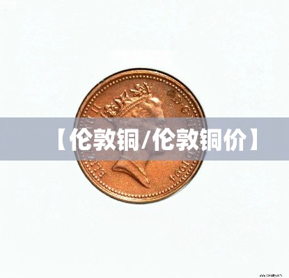 【伦敦铜/伦敦铜价】