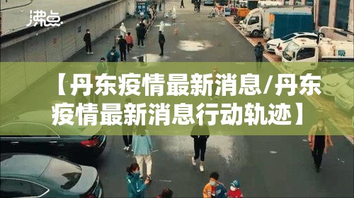 【丹东疫情最新消息/丹东疫情最新消息行动轨迹】 【丹东疫情最新消息/丹东疫情最新消息行动轨迹】