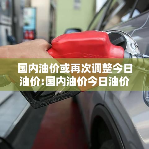 国内油价或再次调整今日油价:国内油价今日油价表 国内油价或再次调整今日油价:国内油价今日油价表